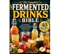 THE COMPLETE FERMENTED DRINKS BIBLE Easy Homemade Probiotic Beverage Recipes for Kombucha, Water Kefir, Ginger Beer, Kvass, Tepache & More: 40 tested recipes and simple, step-by-step guidance to brew