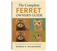 The Complete Ferret Owner’s Guide: The Essential Ferret Care Book for Beginners - Habitat Setup, Balanced Diets, Training Games, Socialization and Everyday Health Monitoring