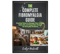 The Complete Fibromyalgia Guide: Practical Ways to Manage Pain, Fatigue, Daily Life, and Supportive Recipes for Everyday Wellness