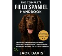 THE COMPLETE FIELD SPANIEL HANDBOOK: The Complete Owner’s Handbook for Raising, Training, and Caring for Your Pet's Health, Grooming, Temperament, and Expert Tips for a Happy Companion