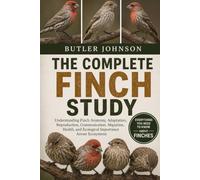 THE COMPLETE FINCH STUDY: Understanding Finch Anatomy, Adaptation, Reproduction, Communication, Migration, Health, and Ecological Importance Across Ecosystems