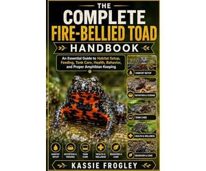 THE COMPLETE FIRE-BELLIED TOAD HANDBOOK: An Essential Guide to Habitat Setup, Feeding, Tank Care, Health, Behavior, and Proper Amphibian Keeping
