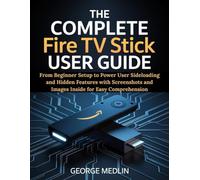 THE COMPLETE FIRE TV STICK USER GUIDE: From Beginner Setup to Power User Sideloading and Hidden Features with Screenshots and Images Inside for Easy Comprehension (The DIY Smart Home Guide Collection)
