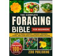 The Complete Foraging Bible for Beginners: How to Safely Identify, Harvest, Preserve, Store, and Cook Wild Foods with Great Recipes