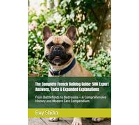 The Complete French Bulldog Guide: 500 Expert Answers, Facts & Expanded Explanations: From Battlefields to Bedrooms - A Comprehensive History and Modern Care Compendium