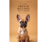 The Complete French Bulldog Owner's Companion: A Practical Guide to Choosing, Raising, Training, and Living With Your Frenchie - From Puppy to Golden Years (The Complete Owner's Companion)