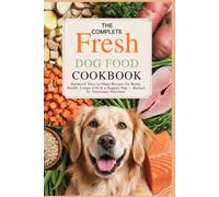 The Complete Fresh Dog Food Cookbook: Balanced, Easy-to-Make Recipes for Better Health, Longer Life & a Happier Pup - Backed by Veterinary Nutrition
