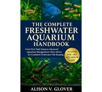 THE COMPLETE FRESHWATER AQUARIUM HANDBOOK: From First Tank Setup to Advanced Aquarium Management: Clear Advice for Confident Freshwater Fish Keeping