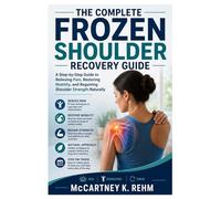 The Complete Frozen Shoulder Recovery Guide: A Step-by-Step Guide to Relieving Pain, Restoring Mobility, and Regaining Shoulder Strength Naturally