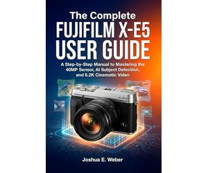 The Complete FUJIFILM X-E5 USER GUIDE: A Step-by-Step Manual to Mastering the 40MP Sensor, AI Subject Detection, and 6.2K Cinematic Video
