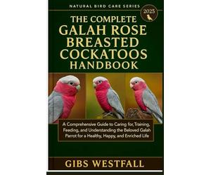 THE COMPLETE GALA ROSE BREASTED COCKATOOS HANDBOOK: A Comprehensive Guide to Caring for, Training, Feeding, and Understanding the Beloved Galah Parrot for a Healthy, Happy, and Enriched Life.