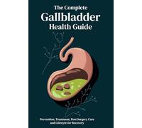 The Complete Gallbladder Health Guide: Prevention, Treatment, Post Surgery Care and Lifestyle for Recovery