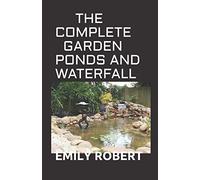 THE COMPLETE GARDEN PONDS AND WATERFALL: All You Need To Know About Building Waterfalls, Ponds, and Streams In Your Home