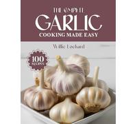 THE COMPLETE GARLIC COOKING MADE EASY: Bold & Flavorful Recipes - Sauces, Roasts, Stir-Fries, Soups, Appetizers & More with Aromatic Garlic (The Complete Ingredient Cookbook Collection)