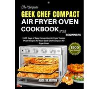 THE COMPLETE GEEK CHEF COMPACT AIR FRYER OVEN COOKBOOK FOR BEGINNERS: 1500 Days of Easy Convection Air Fryer Toaster Oven Recipes for Your Geek Chef Compact Air Fryer Oven