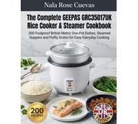 The Complete GEEPAS GRC35017UK Rice Cooker & Steamer Cookbook: 200 Foolproof British Metric One-Pot Dishes, Steamed Suppers and Fluffy Grains for Easy Everyday Cooking