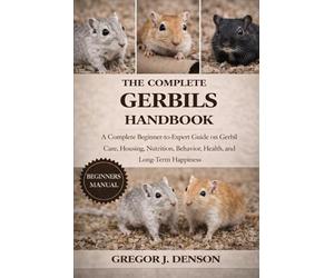 THE COMPLETE GERBILS HANDBOOK: A Complete Beginner-to-Expert Guide on Gerbil Care, Housing, Nutrition, Behavior, Health, and Long-Term Happiness