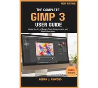 THE COMPLETE GIMP 3 USER GUIDE: Master the Art of Design, Photo Enhancement, and Digital Illustration