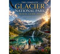 THE COMPLETE GLACIER NATIONAL PARK TRAVEL GUIDE 2026: Insider 1-7 Day Itineraries, Going-to-the-Sun Road, Best Hikes, Hidden Gems, Wildlife Tips, Scenic Drives & Family Adventures