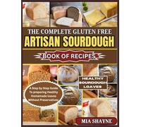 The Complete Gluten Free Artisan Sourdough Book Of Recipes: A Step by Step Guide To preparing Healthy Homemade loaves Without Preservatives