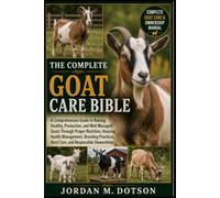 THE COMPLETE GOAT CARE BIBLE: A Comprehensive Guide to Raising Healthy, Productive, and Well-Managed Goats Through Proper Nutrition, Housing, Health ... Herd Care, and Responsible Stewardship
