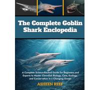 The Complete Goblin Shark Encyclopedia: A Complete Guide to Goblin Sharks for Beginners, Researchers, and Conservationists - Discover Their Biology, ... and Strategies for Study and Protection
