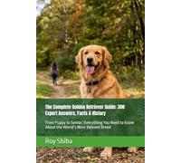 The Complete Golden Retriever Guide: 300 Expert Answers, Facts & History: From Puppy to Senior: Everything You Need to Know About the World’s Most Beloved Breed (The Complete Dog Guide Series)