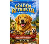 THE COMPLETE GOLDEN RETRIEVER GUIDE: Everything You Need to Know from Choosing a Puppy to Health, Grooming, and Senior Care