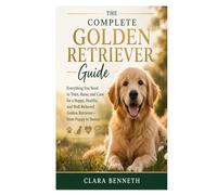 The Complete Golden Retriever Guide: Everything You Need to Train, Raise, and Care for a Happy, Healthy, and Well-Behaved Golden Retriever-from Puppy to Senior