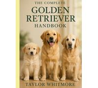 THE COMPLETE GOLDEN RETRIEVER HANDBOOK: Lifetime Health, Training, Nutrition & Behavior Guide for Every Stage-From Puppy to Senior