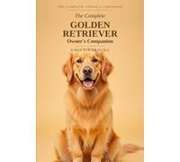 The Complete Golden Retriever Owner's Companion: A Practical Guide to Choosing, Raising, Training, and Living With Your Golden - From Puppy to Golden Years (The Complete Owner's Companion)