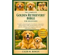 THE COMPLETE GOLDEN RETRIEVERS’ BIBLE FOR BEGINNERS: A Complete and Practical Guide to Breed History, Temperament, Training, Nutrition, Health.....Beginners, Owners, and Golden Retriever Enthusiasts