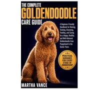 THE COMPLETE GOLDENDOODLE CARE GUIDE: A Beginner-Friendly Handbook For Raising, Training, Grooming, Feeding, And Caring For A Happy, Healthy, And ... From Puppyhood To The Senior Years