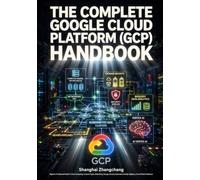 THE COMPLETE GOOGLE CLOUD PLATFORM (GCP) HANDBOOK: Beginner-To-Advanced Guide To Cloud Computing, Compute Engine, Networking, Storage, Security, Kubernetes, DevOps, BigQuery, AI & Cloud Architecture