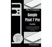 The Complete Google Pixel 7 Pro Guide: A Comprehensive, In-Depth Review and Analysis for Tech and Non -Tech Savvies with Tips for Optimal Performance