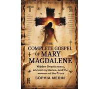 THE COMPLETE GOSPEL OF MARY MAGDALENE: Hidden Gnostic Texts, Ancient Mysteries, and the Woman at the Cross