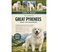 THE COMPLETE GREAT PYRENEES BIBLE FOR BEGINNERS: Everything You Need To Know About Great Pyrenees: Temperament and guardian instincts, breed history ... routines for beginners & enthusiasts
