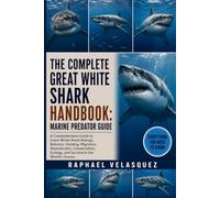 THE COMPLETE GREAT WHITE SHARK HANDBOOK: MARINE PREDATOR GUIDE: A Comprehensive Guide to Great White Shark Biology, Behavior, Hunting, Migration, ... Ecology, and Survival in the World’s Oceans.