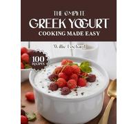 THE COMPLETE GREEK YOGURT COOKING MADE EASY: Creamy, Protein-Packed & Flavorful Recipes - Breakfasts, Smoothies, Sauces, Bakes, Dips, Desserts & More ... (The Complete Ingredient Cookbook Collection)