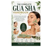 The Complete Gua Sha Handbook: A Practical Step-by-Step Guide to Facial and Body Gua Sha, Massage Techniques, Daily Routines, Benefits, and Safe Practice