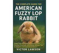 THE COMPLETE GUIDE FOR AMERICAN FUZZY LOP RABBIT: Expert Care Strategies, Housing Solutions, Nutrition Essentials, and Lifelong Wellness Tips for Beginner and Experienced Owners
