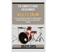 THE COMPLETE GUIDE FOR BEGINNERS ADULTS DRUM: A Fun, Step by Step Guide for Adult Beginners to Master Rhythm, Beats & Joyful Music Making