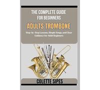 THE COMPLETE GUIDE FOR BEGINNERS ADULTS TROMBONE: Step-by-Step Lessons, Simple Songs, and Clear Guidance for Adult Beginners