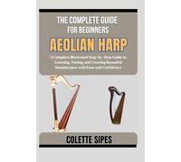 THE COMPLETE GUIDE FOR BEGINNERS AEOLIAN HARP: A Complete Illustrated Step-by-Step Guide to Learning, Tuning, and Creating Beautiful Soundscapes with Ease and Confidence