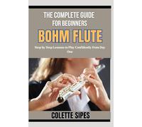 THE COMPLETE GUIDE FOR BEGINNERS BOHM FLUTE: Step by Step Lessons to Play Confidently from Day One