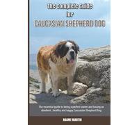 The Complete Guide for Caucasian Shepherd Dog: The essential guide to being a perfect owner and having an obedient, healthy, and happy Caucasian Shepherd Dog