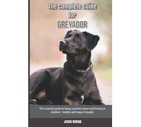 The Complete Guide for Greyador: The essential guide to being a perfect owner and having an obedient, healthy, and happy Greyador