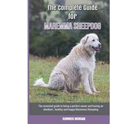 The Complete Guide for Maremma Sheepdog: The essential guide to being a perfect owner and having an obedient, healthy, and happy Maremma Sheepdog