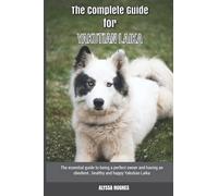 The Complete Guide for Yakutian Laika: The essential guide to being a perfect owner and having an obedient, healthy, and happy Yakutian Laika