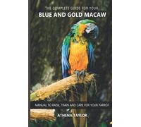 The complete guide for your Blue and Gold Macaw: Manual to raise, train and care for your parrot